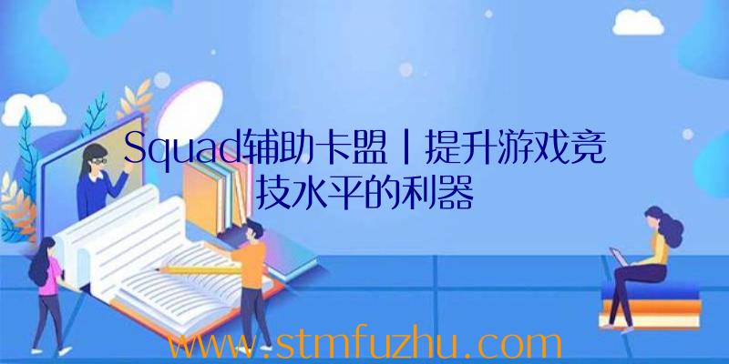 Squad辅助卡盟|提升游戏竞技水平的利器